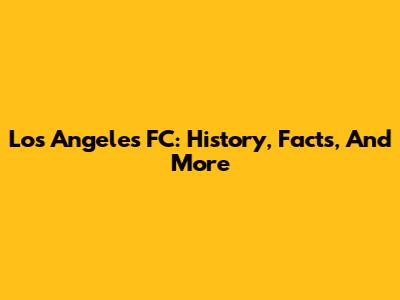 Los Angeles FC: History, Facts, And More