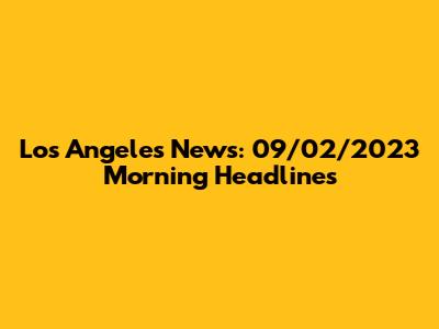 Los Angeles News: 09/02/2023 Morning Headlines