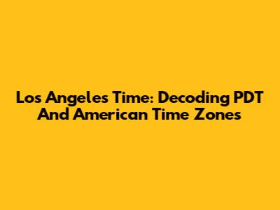 Los Angeles Time: Decoding PDT And American Time Zones