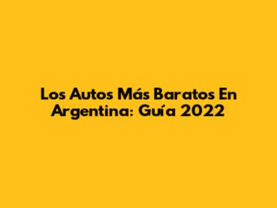 Los Autos Más Baratos En Argentina: Guía 2022