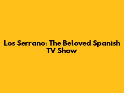 Los Serrano: The Beloved Spanish TV Show