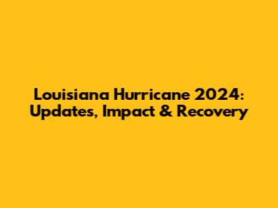 Louisiana Hurricane 2024: Updates, Impact & Recovery