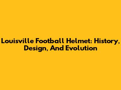 Louisville Football Helmet: History, Design, And Evolution
