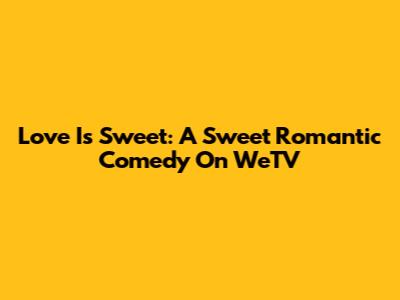 Love Is Sweet: A Sweet Romantic Comedy On WeTV