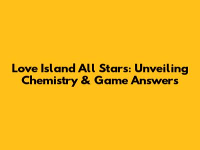 Love Island All Stars: Unveiling Chemistry & Game Answers