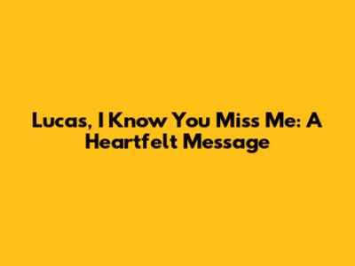 Lucas, I Know You Miss Me: A Heartfelt Message