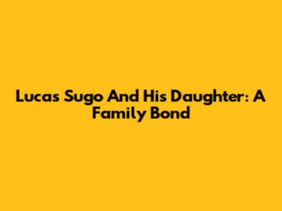 Lucas Sugo And His Daughter: A Family Bond