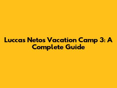 Luccas Neto's Vacation Camp 3: A Complete Guide