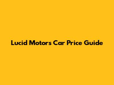 Lucid Motors Car Price Guide