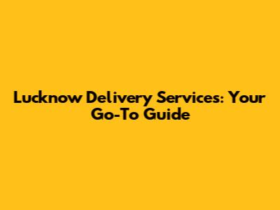 Lucknow Delivery Services: Your Go-To Guide