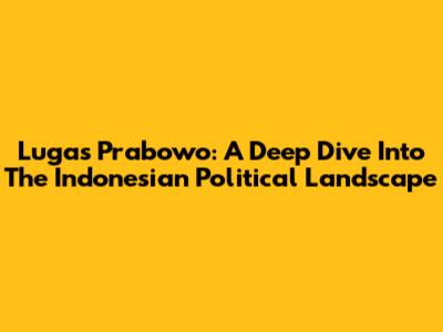 Lugas Prabowo: A Deep Dive Into The Indonesian Political Landscape