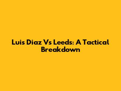 Luis Diaz Vs Leeds: A Tactical Breakdown