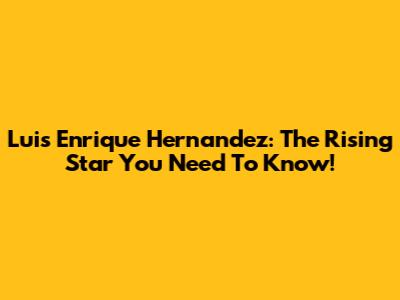 Luis Enrique Hernandez: The Rising Star You Need To Know!