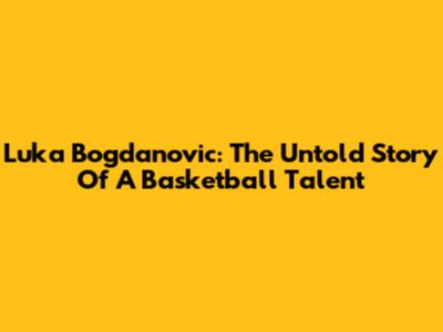 Luka Bogdanovic: The Untold Story Of A Basketball Talent