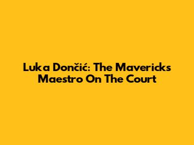 Luka Dončić: The Maverick's Maestro On The Court