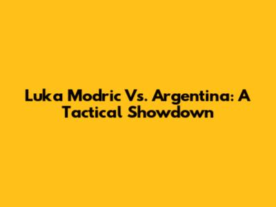 Luka Modric Vs. Argentina: A Tactical Showdown