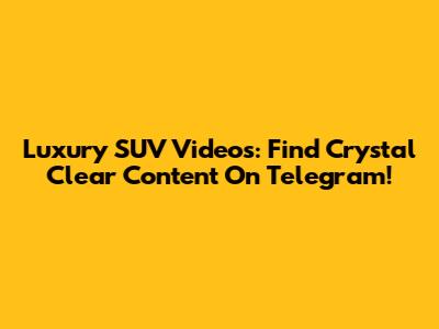 Luxury SUV Videos: Find Crystal Clear Content On Telegram!