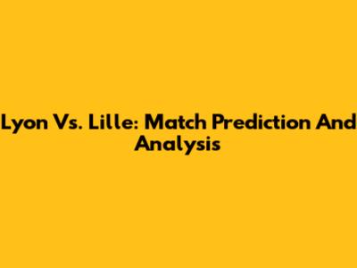 Lyon Vs. Lille: Match Prediction And Analysis
