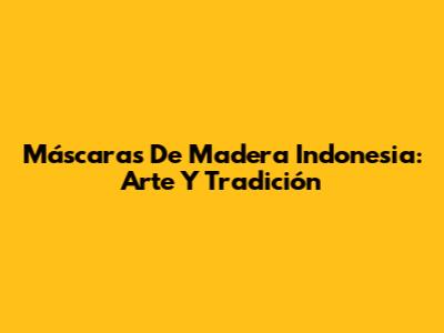 Máscaras De Madera Indonesia: Arte Y Tradición
