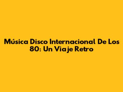 Música Disco Internacional De Los 80: Un Viaje Retro
