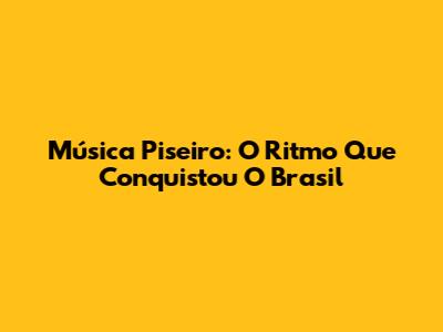 Música Piseiro: O Ritmo Que Conquistou O Brasil