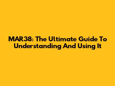 MAR38: The Ultimate Guide To Understanding And Using It