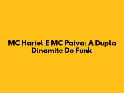 MC Hariel E MC Paiva: A Dupla Dinamite Do Funk