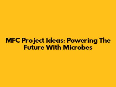 MFC Project Ideas: Powering The Future With Microbes