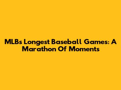 MLB's Longest Baseball Games: A Marathon Of Moments