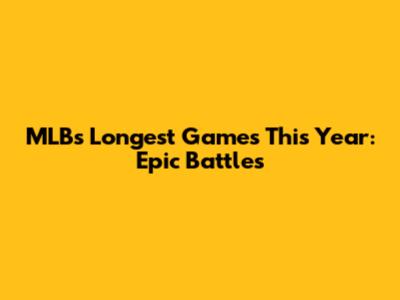 MLB's Longest Games This Year: Epic Battles