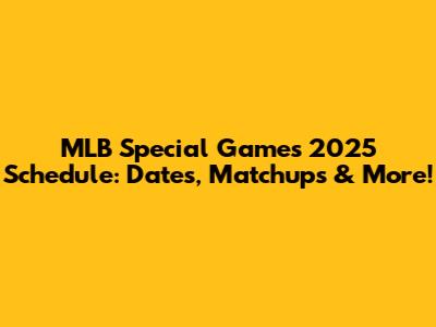 MLB Special Games 2025 Schedule: Dates, Matchups & More!