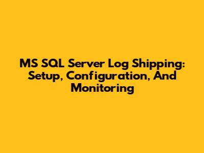 MS SQL Server Log Shipping: Setup, Configuration, And Monitoring