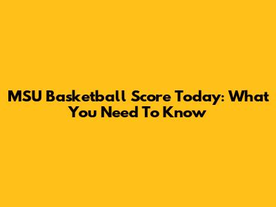 MSU Basketball Score Today: What You Need To Know