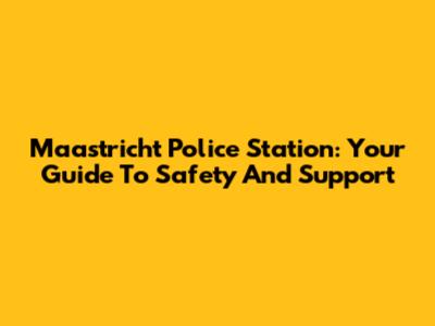 Maastricht Police Station: Your Guide To Safety And Support