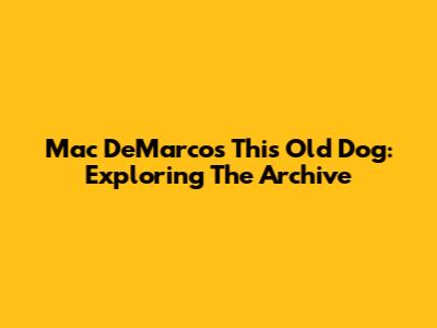 Mac DeMarco's 'This Old Dog': Exploring The Archive