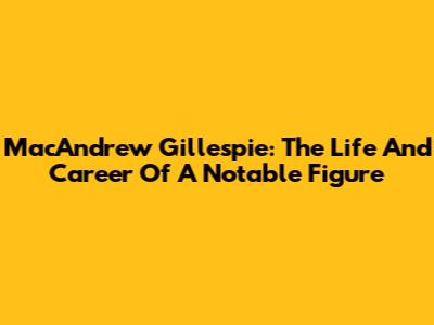 MacAndrew Gillespie: The Life And Career Of A Notable Figure