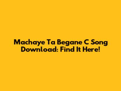 Machaye Ta Begane C Song Download: Find It Here!
