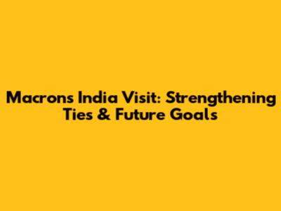 Macron's India Visit: Strengthening Ties & Future Goals