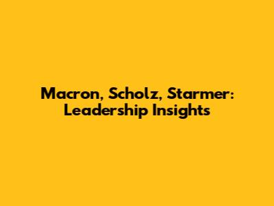Macron, Scholz, Starmer: Leadership Insights