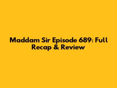 Maddam Sir Episode 689: Full Recap & Review