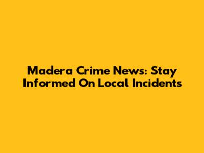 Madera Crime News: Stay Informed On Local Incidents
