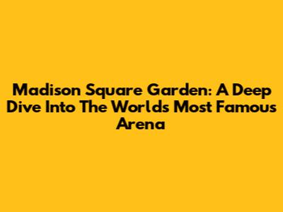 Madison Square Garden: A Deep Dive Into The World's Most Famous Arena