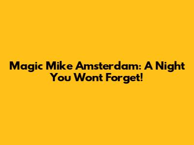Magic Mike Amsterdam: A Night You Won't Forget!