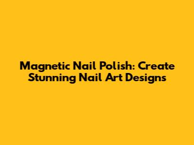 Magnetic Nail Polish: Create Stunning Nail Art Designs