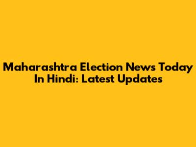 Maharashtra Election News Today In Hindi: Latest Updates