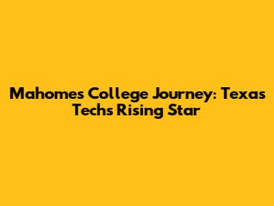 Mahomes' College Journey: Texas Tech's Rising Star