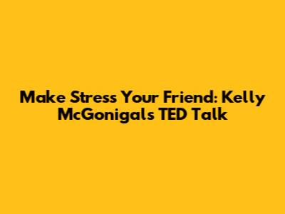 Make Stress Your Friend: Kelly McGonigal's TED Talk