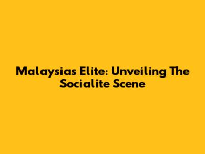 Malaysia's Elite: Unveiling The Socialite Scene