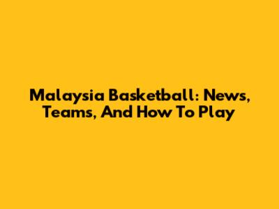 Malaysia Basketball: News, Teams, And How To Play