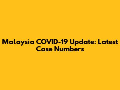 Malaysia COVID-19 Update: Latest Case Numbers